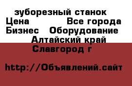 525 зуборезный станок › Цена ­ 1 000 - Все города Бизнес » Оборудование   . Алтайский край,Славгород г.